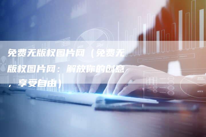 免费无版权图片网（免费无版权图片网：解放你的创意，享受自由）