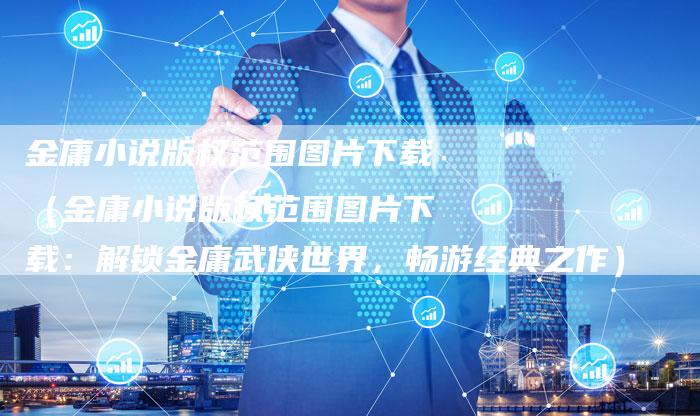 金庸小说版权范围图片下载（金庸小说版权范围图片下载：解锁金庸武侠世界，畅游经典之作）