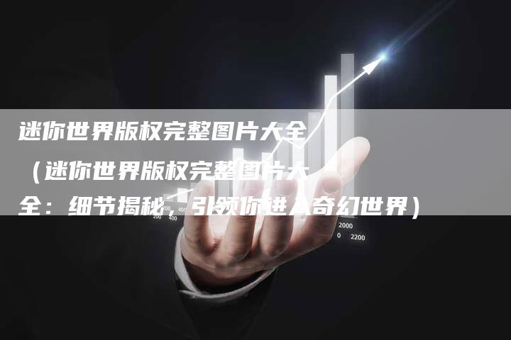 迷你世界版权完整图片大全（迷你世界版权完整图片大全：细节揭秘，引领你进入奇幻世界）