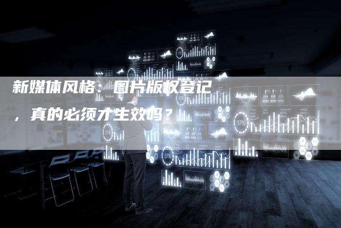 新媒体风格：图片版权登记，真的必须才生效吗？