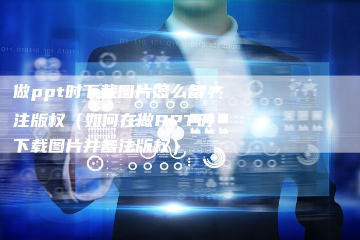 做ppt时下载图片怎么备注版权(如何在做PPT时下载图片并备注版权)