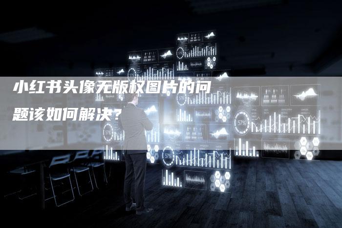 小红书头像无版权图片的问题该如何解决？