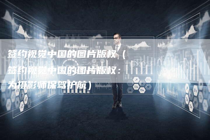 签约视觉中国的图片版权（签约视觉中国的图片版权：为摄影师保驾护航）