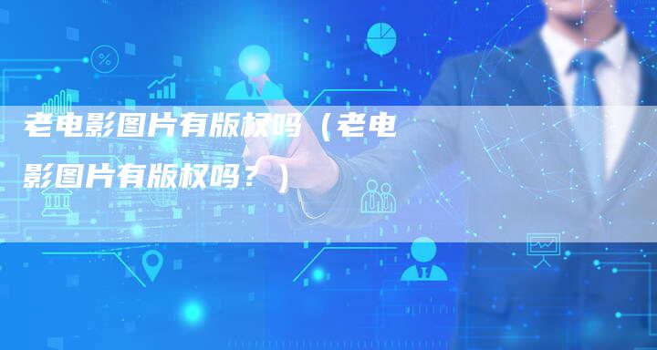 老电影图片有版权吗（老电影图片有版权吗？）