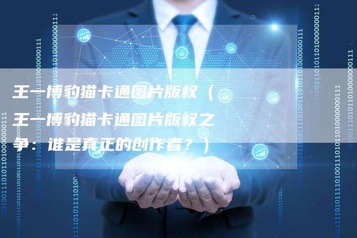 王一博豹猫卡通图片版权（王一博豹猫卡通图片版权之争：谁是真正的创作者？）
