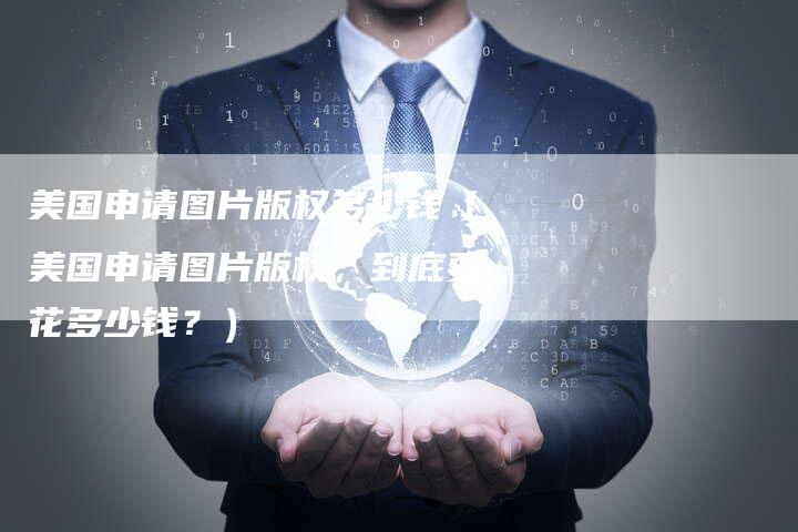 美国申请图片版权多少钱(美国申请图片版权,到底要花多少钱?)