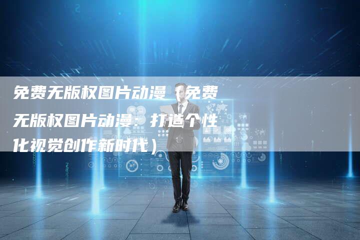 免费无版权图片动漫（免费无版权图片动漫：打造个性化视觉创作新时代）
