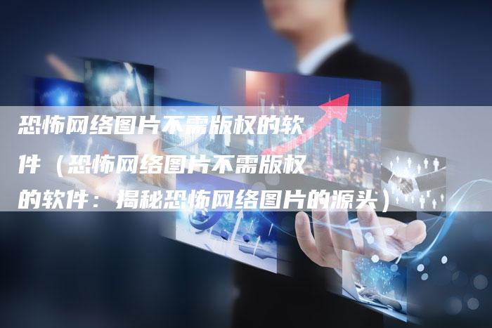恐怖网络图片不需版权的软件（恐怖网络图片不需版权的软件：揭秘恐怖网络图片的源头）