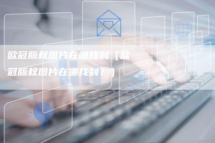 欧冠版权图片在哪找到(欧冠版权图片在哪找到?)
