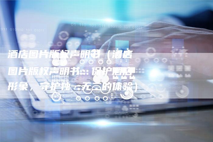 酒店图片版权声明书（酒店图片版权声明书：保护酒店形象，守护独一无二的体验）
