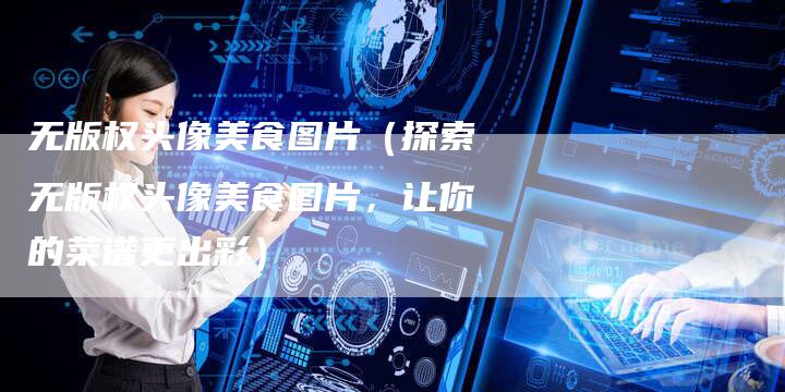 无版权头像美食图片（探索无版权头像美食图片，让你的菜谱更出彩）