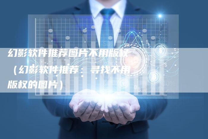 幻影软件推荐图片不用版权（幻影软件推荐：寻找不用版权的图片）