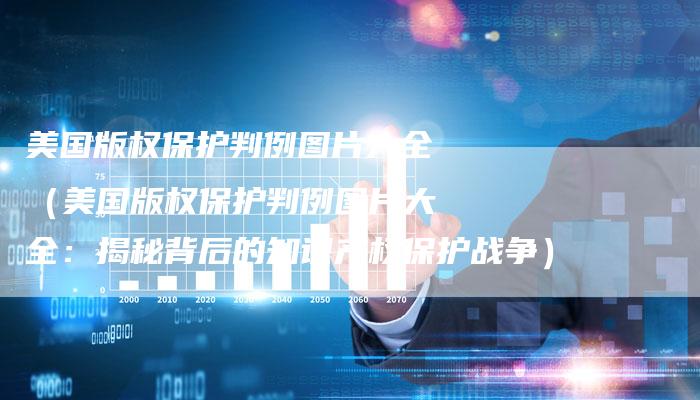 美国版权保护判例图片大全(美国版权保护判例图片大全:揭秘背后的知识产权保护战争)