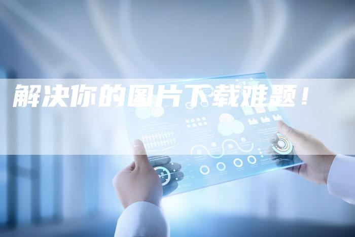 解决你的图片下载难题！