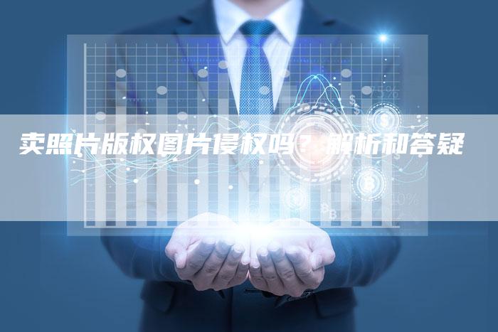 卖照片版权图片侵权吗？解析和答疑