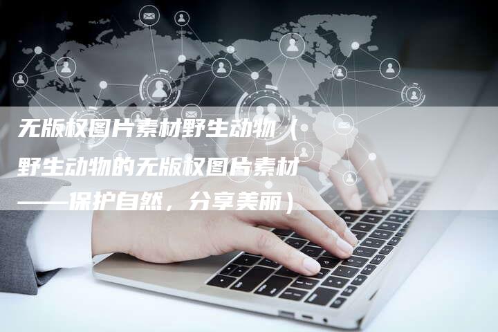 无版权图片素材野生动物（野生动物的无版权图片素材——保护自然，分享美丽）