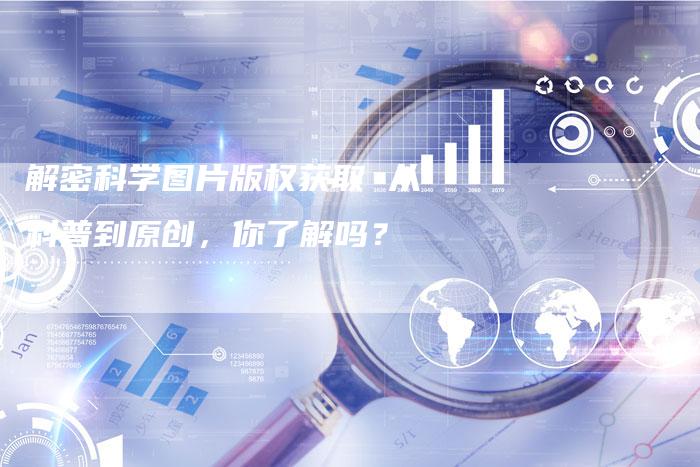 解密科学图片版权获取 从科普到原创，你了解吗？