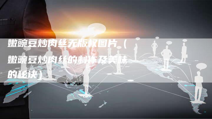 嫩豌豆炒肉丝无版权图片(嫩豌豆炒肉丝的制作及美味的秘诀)