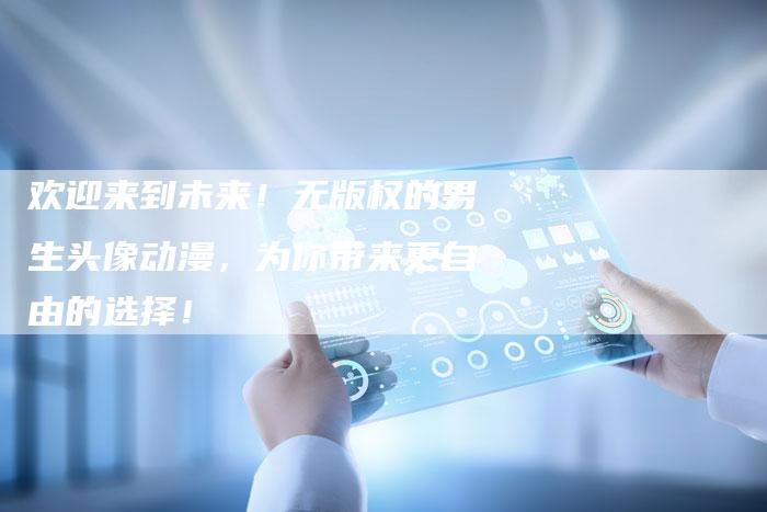欢迎来到未来！无版权的男生头像动漫，为你带来更自由的选择！