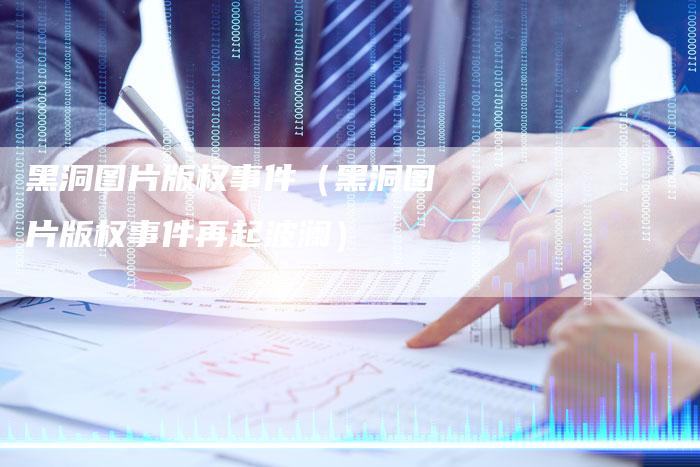 黑洞图片版权事件(黑洞图片版权事件再起波澜)
