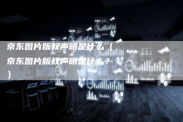 京东图片版权声明是什么(京东图片版权声明是什么?)