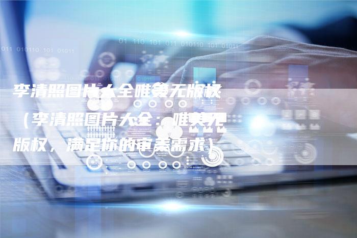 李清照图片大全唯美无版权（李清照图片大全：唯美无版权，满足你的审美需求）