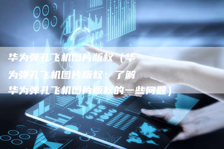 华为弹孔飞机图片版权（华为弹孔飞机图片版权：了解华为弹孔飞机图片版权的一些问题）