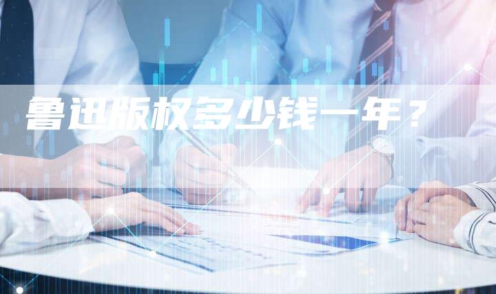 鲁迅版权多少钱一年？