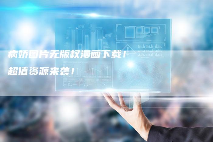 病娇图片无版权漫画下载！超值资源来袭！