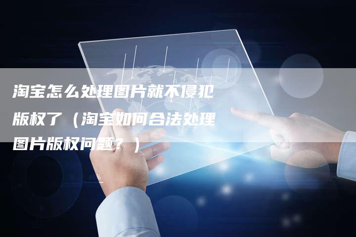淘宝怎么处理图片就不侵犯版权了（淘宝如何合法处理图片版权问题？）