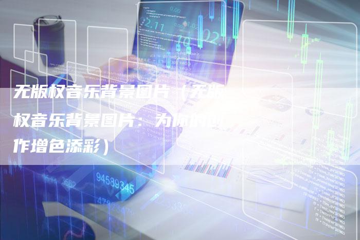 无版权音乐背景图片（无版权音乐背景图片：为你的创作增色添彩）