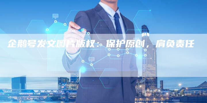 企鹅号发文图片版权:保护原创,肩负责任