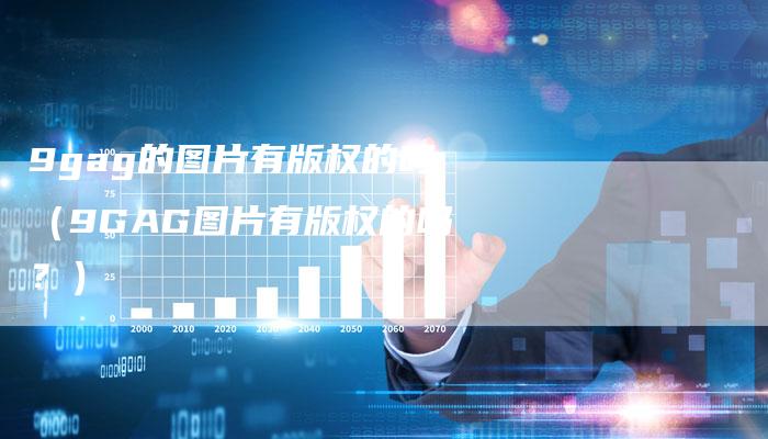 9gag的图片有版权的吗（9GAG图片有版权的吗？）