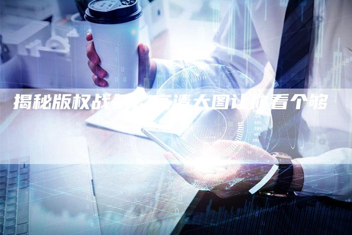 揭秘版权战争！高清大图让你看个够