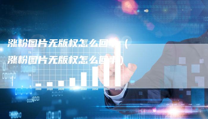 涨粉图片无版权怎么回事（涨粉图片无版权怎么回事）