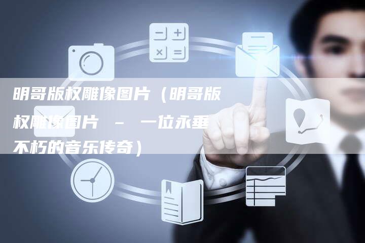 明哥版权雕像图片（明哥版权雕像图片 – 一位永垂不朽的音乐传奇）