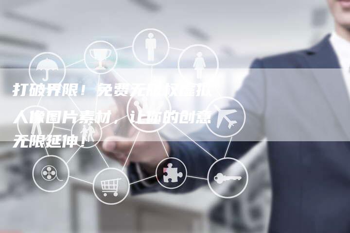 打破界限！免费无版权虚拟人像图片素材，让你的创意无限延伸！