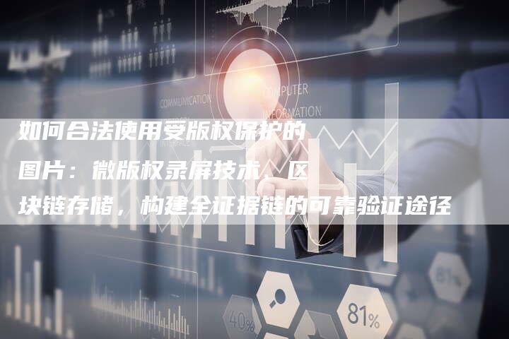 如何合法使用受版权保护的图片：微版权录屏技术、区块链存储，构建全证据链的可靠验证途径