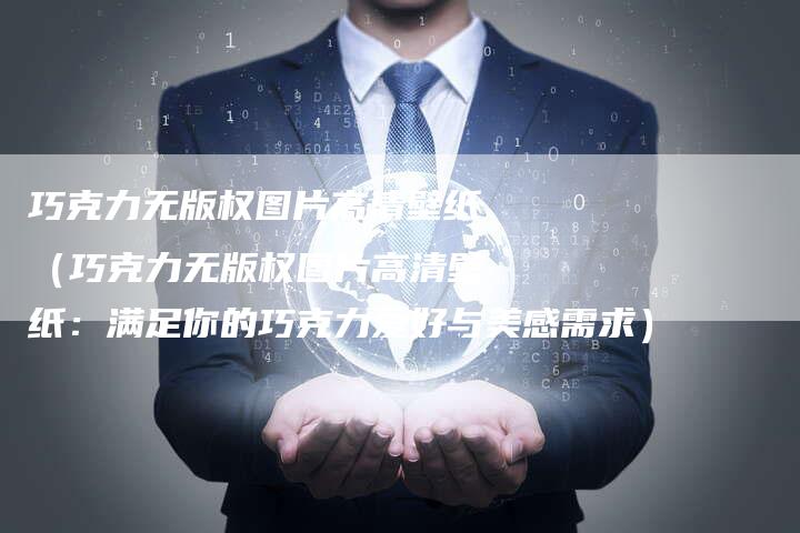 巧克力无版权图片高清壁纸（巧克力无版权图片高清壁纸：满足你的巧克力爱好与美感需求）