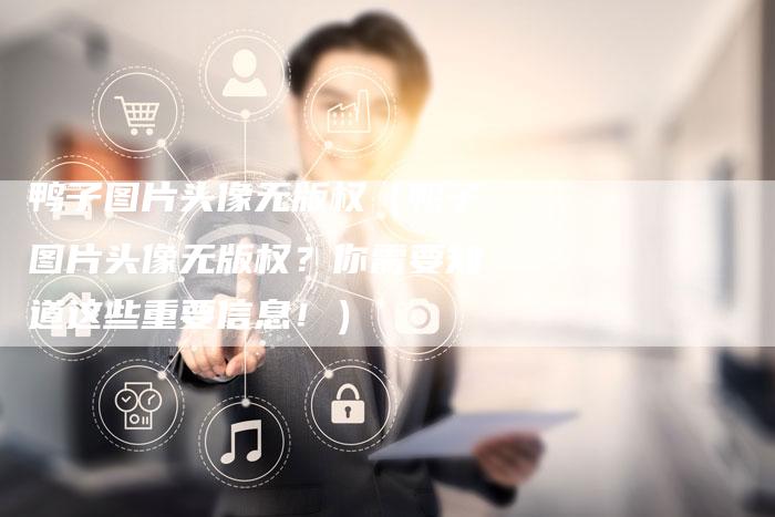 鸭子图片头像无版权（鸭子图片头像无版权？你需要知道这些重要信息！）