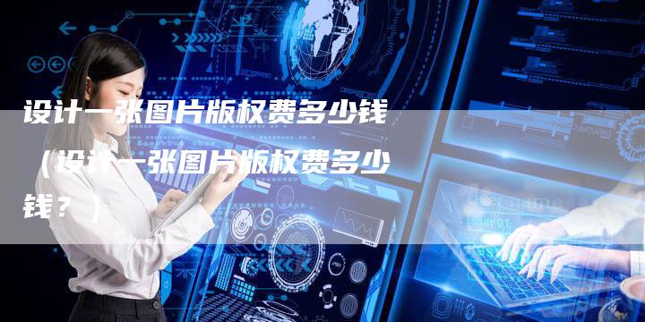 设计一张图片版权费多少钱（设计一张图片版权费多少钱？）