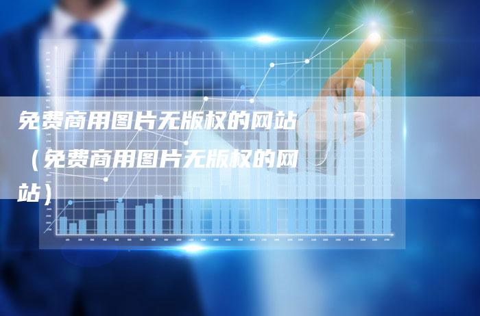 免费商用图片无版权的网站（免费商用图片无版权的网站）