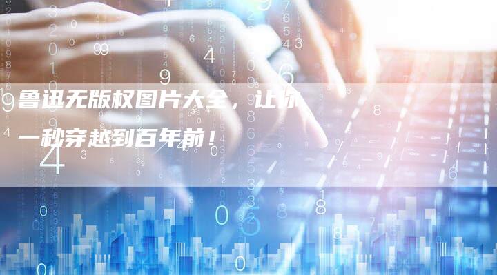 鲁迅无版权图片大全，让你一秒穿越到百年前！
