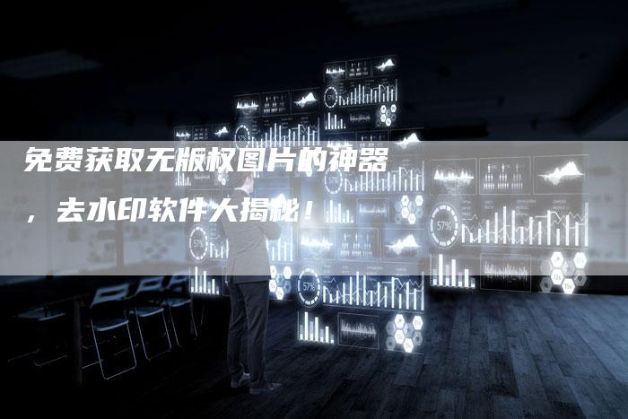 免费获取无版权图片的神器，去水印软件大揭秘！
