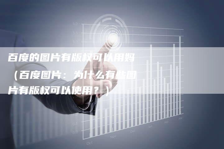 百度的图片有版权可以用妈（百度图片：为什么有些图片有版权可以使用？）