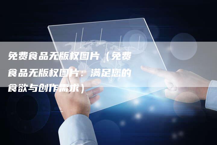免费食品无版权图片（免费食品无版权图片：满足您的食欲与创作需求）