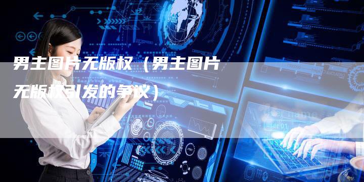 男主图片无版权（男主图片无版权引发的争议）