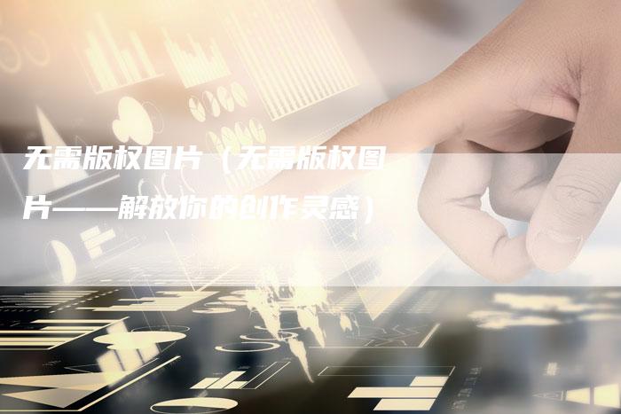 无需版权图片（无需版权图片——解放你的创作灵感）