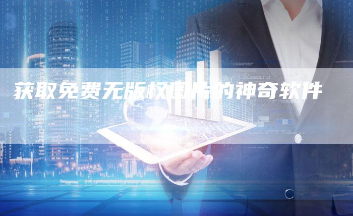 获取免费无版权图片的神奇软件