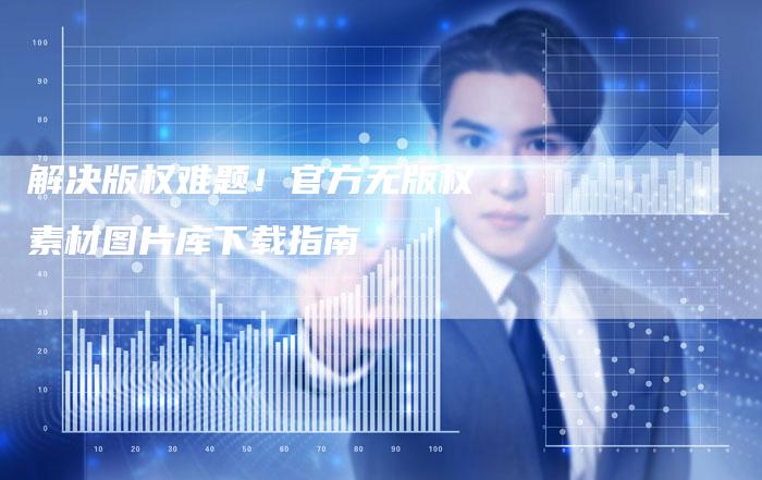 解决版权难题！官方无版权素材图片库下载指南
